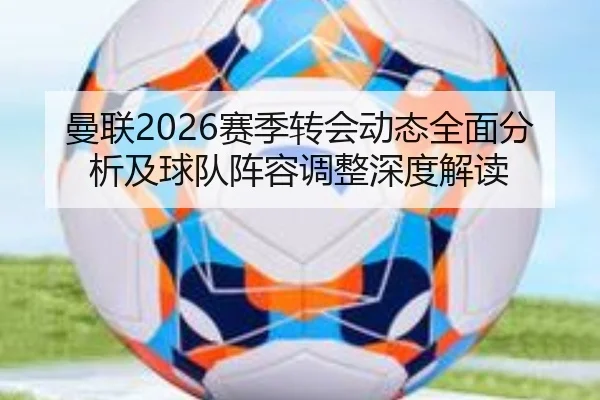 曼联2026赛季转会动态全面分析及球队阵容调整深度解读（kaiyunapp）