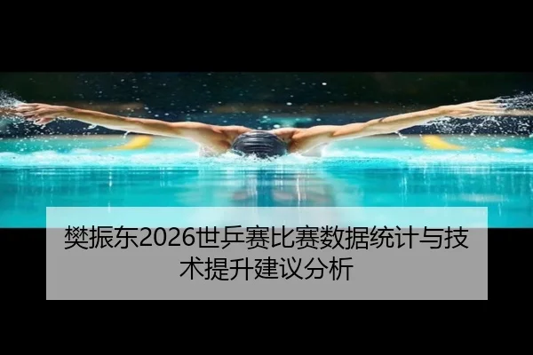 樊振东2026世乒赛比赛数据统计与技术提升建议分析（kaiyunapp）
