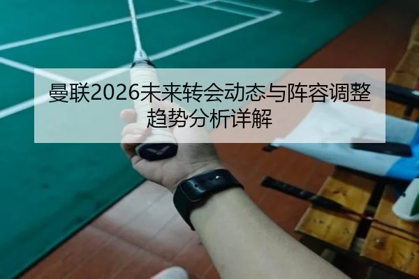 曼联2026未来转会动态与阵容调整趋势分析详解（kaiyunapp）