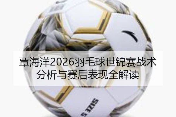 覃海洋2026羽毛球世锦赛战术分析与赛后表现全解读（kaiyunapp）