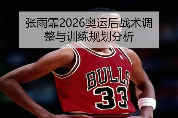 张雨霏2026奥运后战术调整与训练规划分析（kaiyunapp）